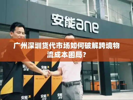 广州深圳货代市场如何破解跨境物流成本困局？