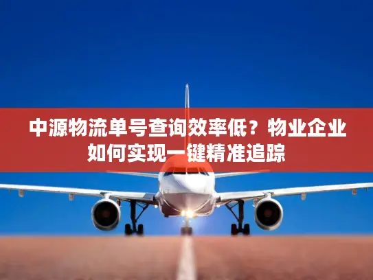 中源物流单号查询效率低？物业企业如何实现一键精准追踪