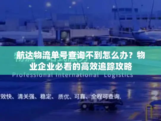航达物流单号查询不到怎么办？物业企业必看的高效追踪攻略