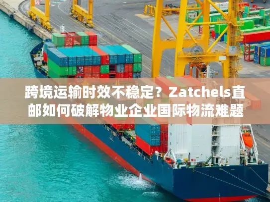 跨境运输时效不稳定？Zatchels直邮如何破解物业企业国际物流难题