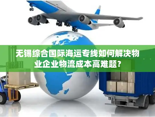无锡综合国际海运专线如何解决物业企业物流成本高难题？