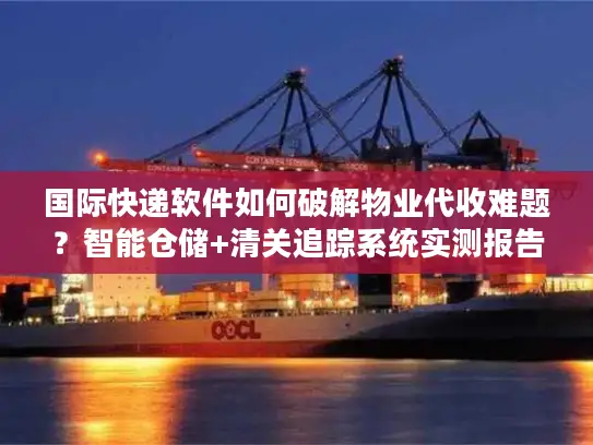 国际快递软件如何破解物业代收难题？智能仓储+清关追踪系统实测报告