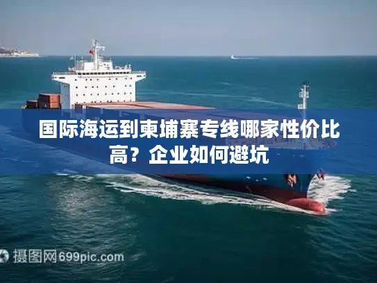 国际海运到柬埔寨专线哪家性价比高？企业如何避坑