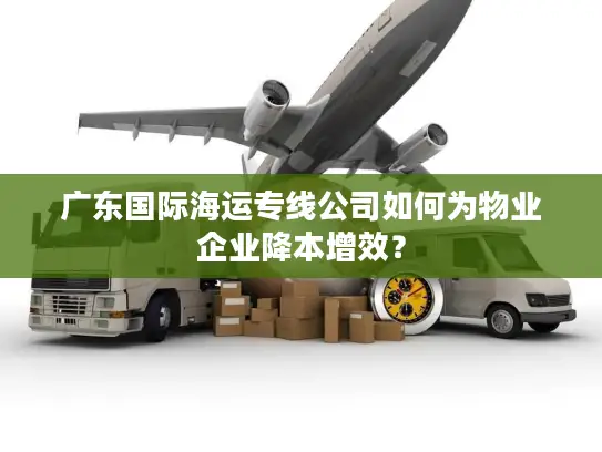 广东国际海运专线公司如何为物业企业降本增效？