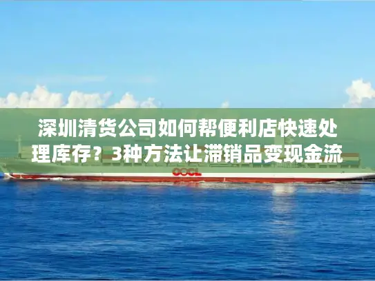 深圳清货公司如何帮便利店快速处理库存？3种方法让滞销品变现金流
