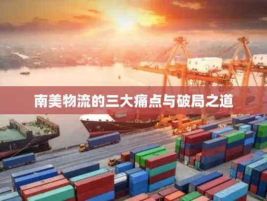 南美物流的三大痛点与破局之道