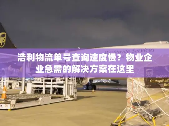 浩利物流单号查询速度慢？物业企业急需的解决方案在这里