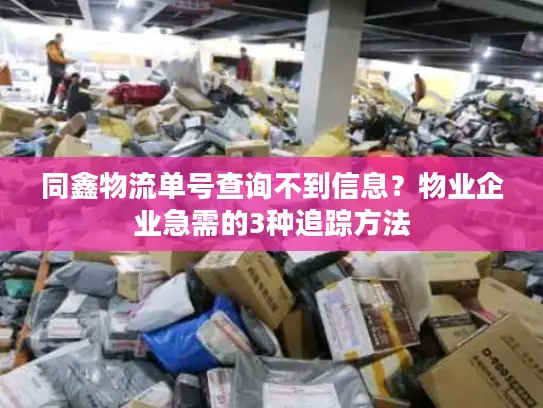 同鑫物流单号查询不到信息？物业企业急需的3种追踪方法