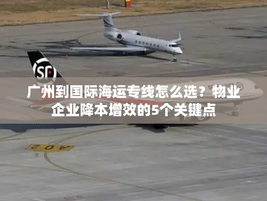 广州到国际海运专线怎么选？物业企业降本增效的5个关键点