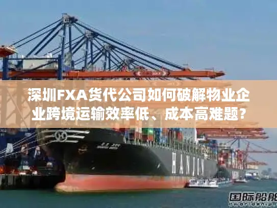 深圳FXA货代公司如何破解物业企业跨境运输效率低、成本高难题？