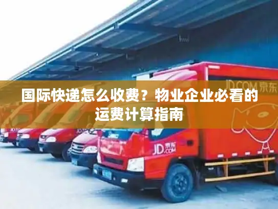 国际快递怎么收费？物业企业必看的运费计算指南