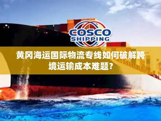 黄冈海运国际物流专线如何破解跨境运输成本难题？