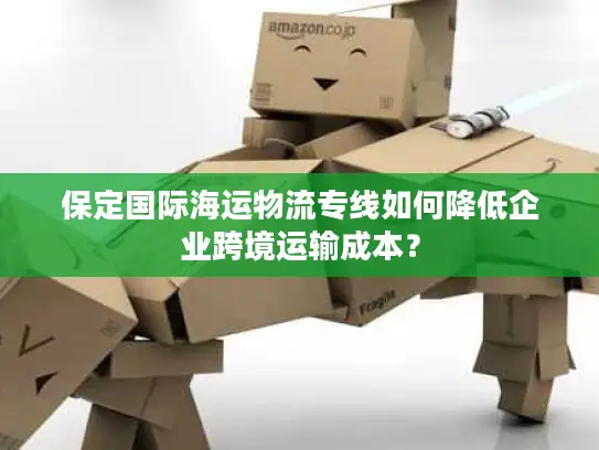 保定国际海运物流专线如何降低企业跨境运输成本？