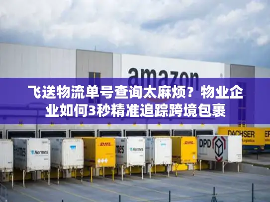 飞送物流单号查询太麻烦？物业企业如何3秒精准追踪跨境包裹