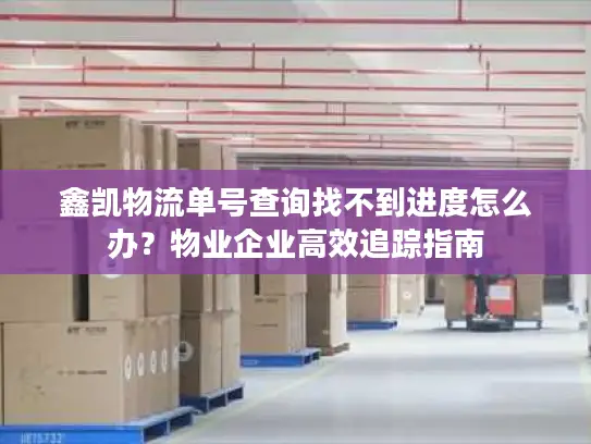鑫凯物流单号查询找不到进度怎么办？物业企业高效追踪指南