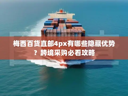 梅西百货直邮4px有哪些隐藏优势？跨境采购必看攻略