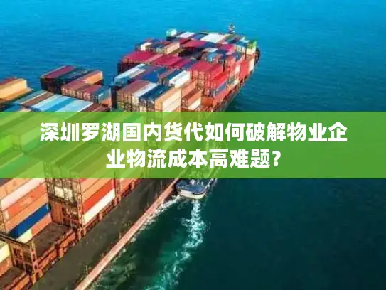 深圳罗湖国内货代如何破解物业企业物流成本高难题？