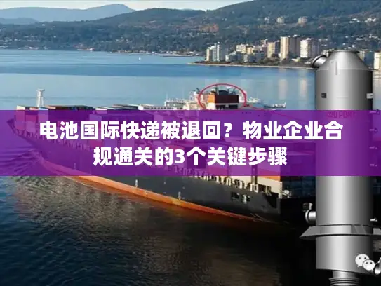 电池国际快递被退回？物业企业合规通关的3个关键步骤