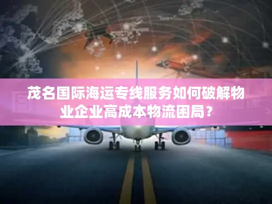 茂名国际海运专线服务如何破解物业企业高成本物流困局？
