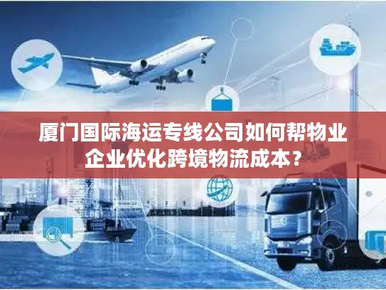 厦门国际海运专线公司如何帮物业企业优化跨境物流成本？