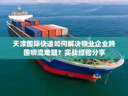 天津国际快递如何解决物业企业跨国物流难题？实战经验分享