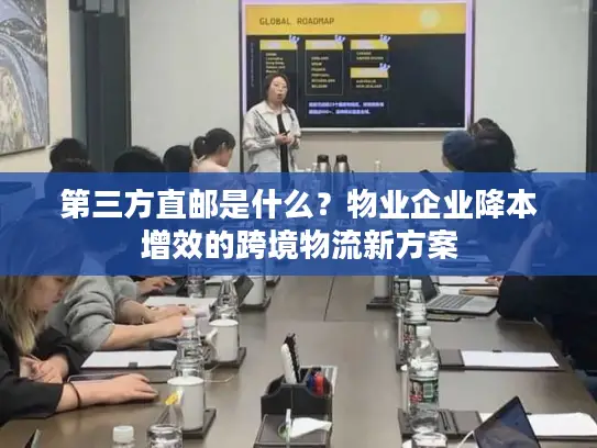 第三方直邮是什么？物业企业降本增效的跨境物流新方案