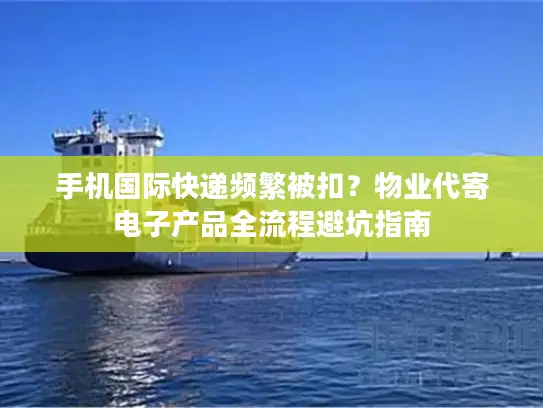 手机国际快递频繁被扣？物业代寄电子产品全流程避坑指南