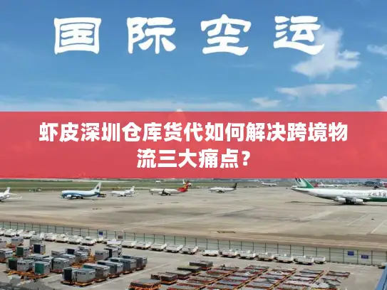 虾皮深圳仓库货代如何解决跨境物流三大痛点？