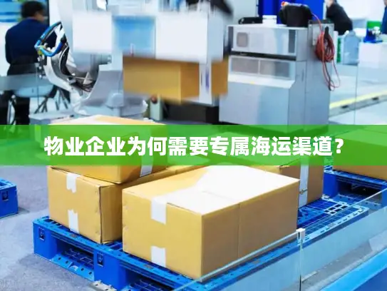 物业企业为何需要专属海运渠道？