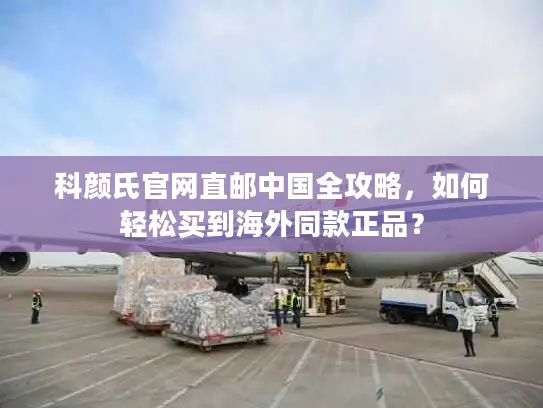 科颜氏官网直邮中国全攻略，如何轻松买到海外同款正品？