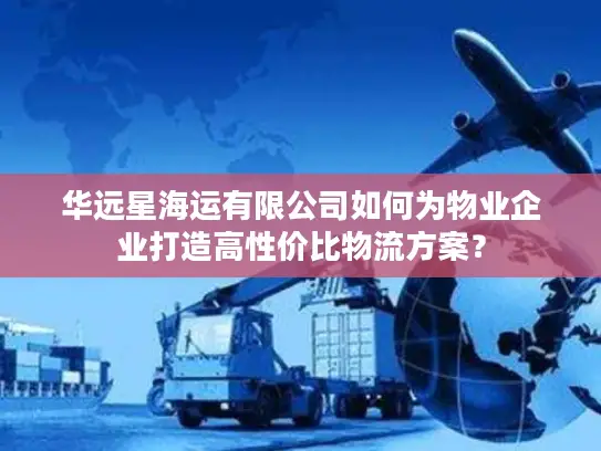 华远星海运有限公司如何为物业企业打造高性价比物流方案？