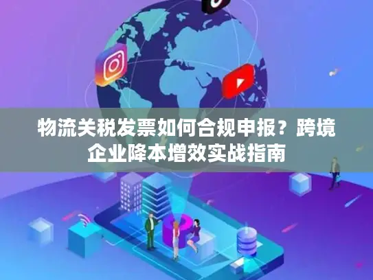物流关税发票如何合规申报？跨境企业降本增效实战指南
