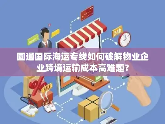 圆通国际海运专线如何破解物业企业跨境运输成本高难题？