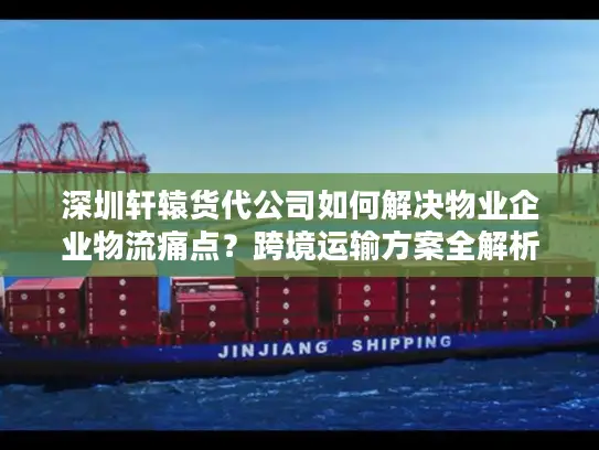 深圳轩辕货代公司如何解决物业企业物流痛点？跨境运输方案全解析