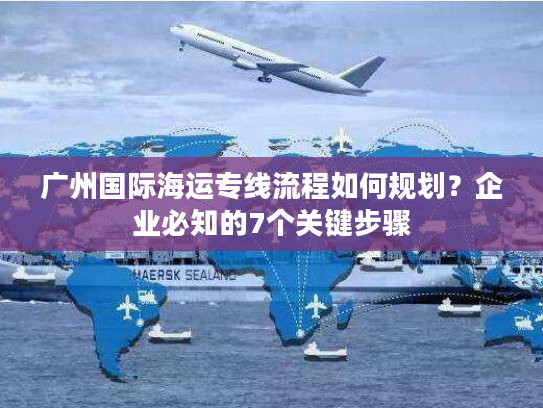 广州国际海运专线流程如何规划？企业必知的7个关键步骤