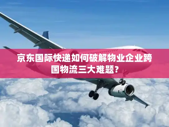 京东国际快递如何破解物业企业跨国物流三大难题？