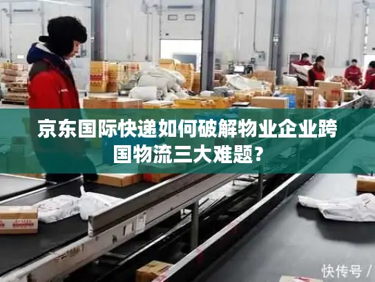京东国际快递如何破解物业企业跨国物流三大难题？