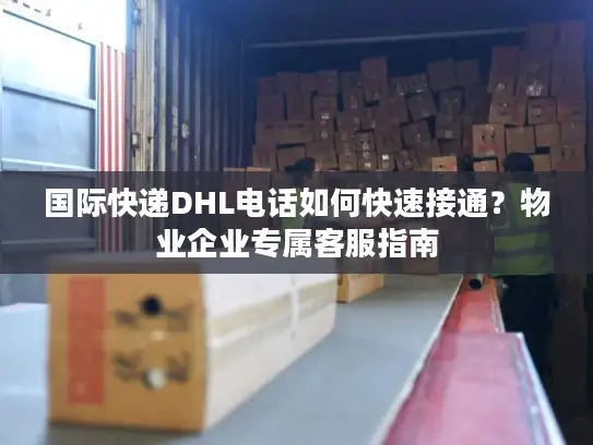 国际快递DHL电话如何快速接通？物业企业专属客服指南