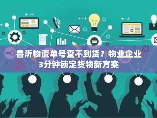 鲁沂物流单号查不到货？物业企业3分钟锁定货物新方案