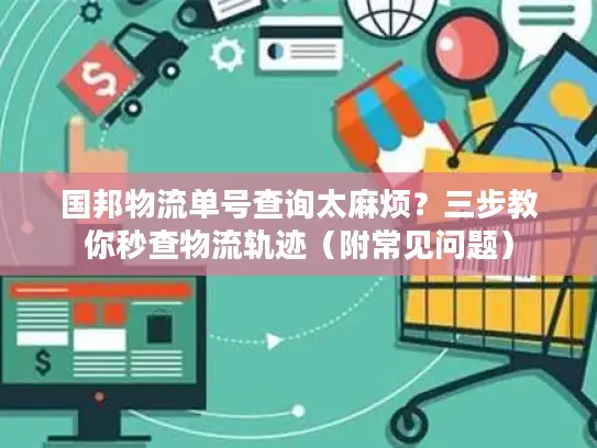 国邦物流单号查询太麻烦？三步教你秒查物流轨迹（附常见问题）