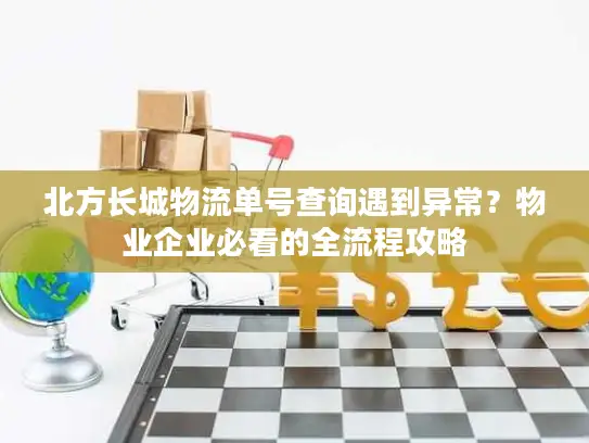 北方长城物流单号查询遇到异常？物业企业必看的全流程攻略