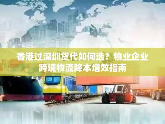 香港过深圳货代如何选？物业企业跨境物流降本增效指南