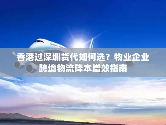 香港过深圳货代如何选？物业企业跨境物流降本增效指南