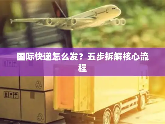 国际快递怎么发？五步拆解核心流程