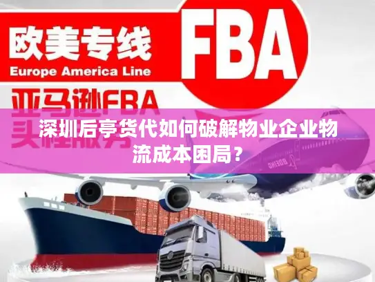 深圳后亭货代如何破解物业企业物流成本困局？