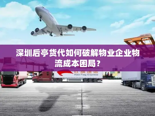 深圳后亭货代如何破解物业企业物流成本困局？
