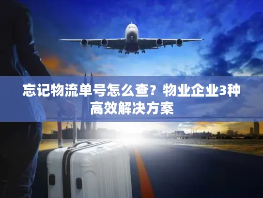 忘记物流单号怎么查？物业企业3种高效解决方案