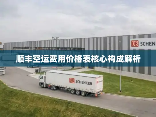 顺丰空运费用价格表核心构成解析