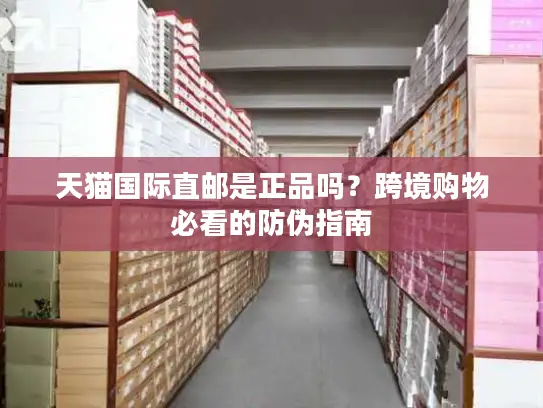 天猫国际直邮是正品吗？跨境购物必看的防伪指南