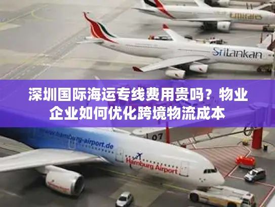 深圳国际海运专线费用贵吗？物业企业如何优化跨境物流成本